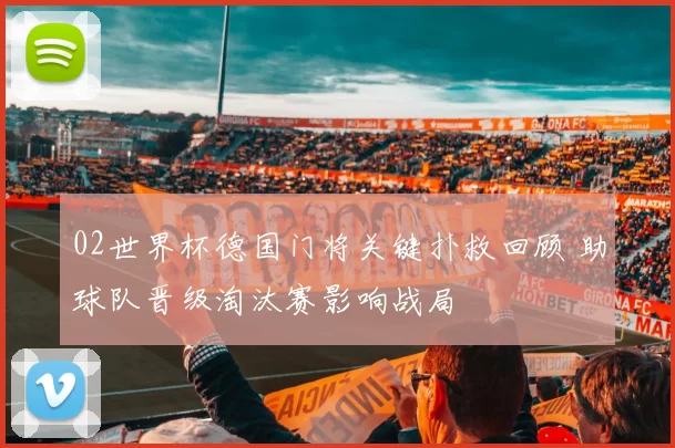 02世界杯德国门将关键扑救回顾 助球队晋级淘汰赛影响战局