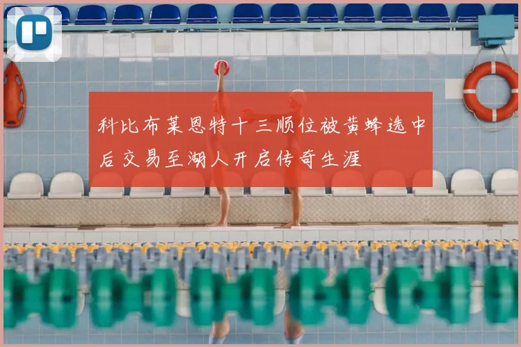 科比布莱恩特十三顺位被黄蜂选中后交易至湖人开启传奇生涯