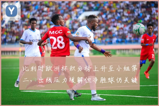 比利时欧洲杯积分榜上升至小组第二,出线压力缓解但净胜球仍关键