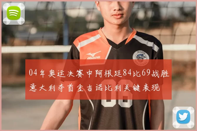 04年奥运决赛中阿根廷84比69战胜意大利夺首金吉诺比利关键表现