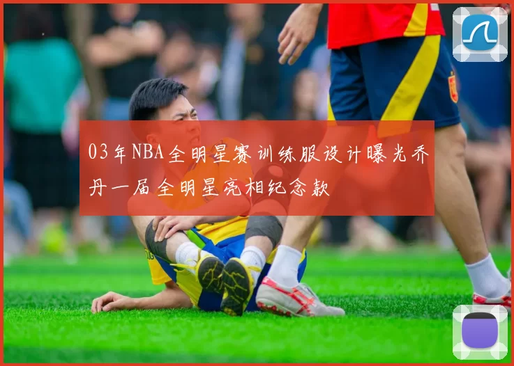 03年NBA全明星赛训练服设计曝光乔丹一届全明星亮相纪念款