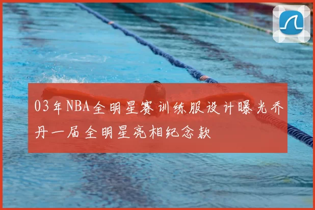 03年NBA全明星赛训练服设计曝光乔丹一届全明星亮相纪念款