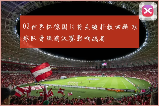 02世界杯德国门将关键扑救回顾 助球队晋级淘汰赛影响战局