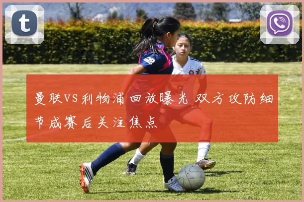 曼联vs利物浦回放曝光 双方攻防细节成赛后关注焦点