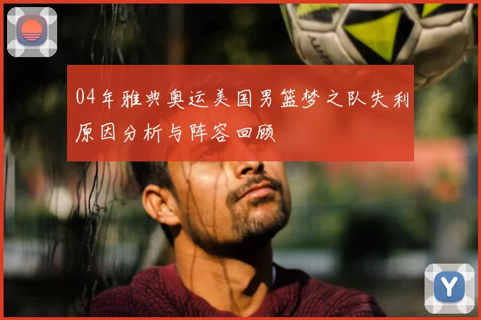 04年雅典奥运美国男篮梦之队失利原因分析与阵容回顾
