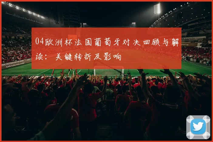 04欧洲杯法国葡萄牙对决回顾与解读：关键转折及影响