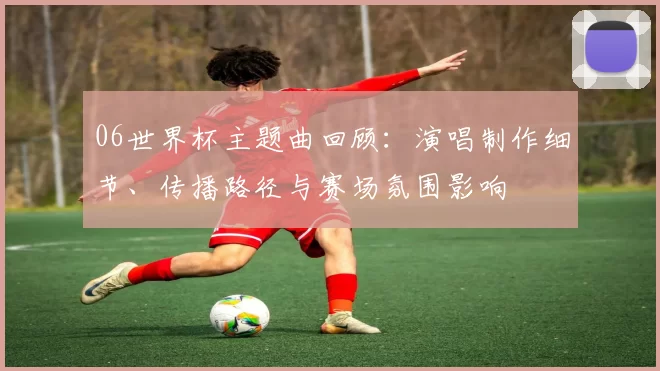 06世界杯主题曲回顾：演唱制作细节、传播路径与赛场氛围影响