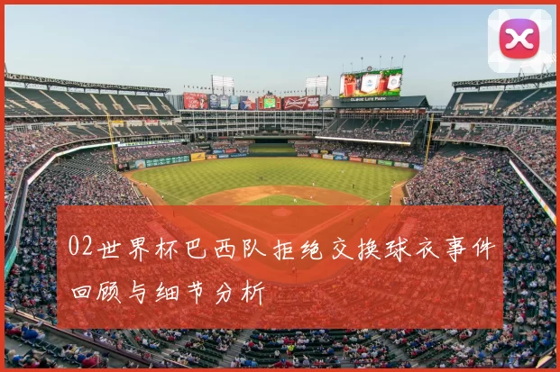 02世界杯巴西队拒绝交换球衣事件回顾与细节分析
