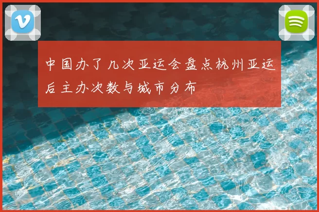 中国办了几次亚运会盘点杭州亚运后主办次数与城市分布