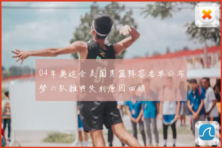 04年奥运会美国男篮阵容名单公布梦六队雅典失利原因回顾